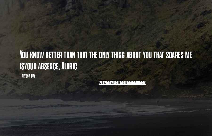 Alyssa Day Quotes: You know better than that the only thing about you that scares me isyour absence, Alaric