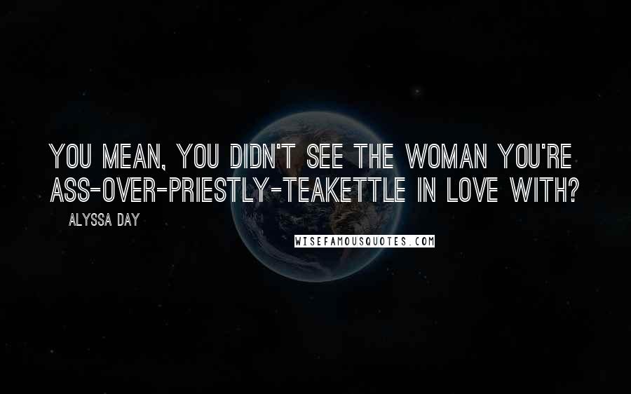 Alyssa Day Quotes: You mean, you didn't see the woman you're ass-over-priestly-teakettle in love with?