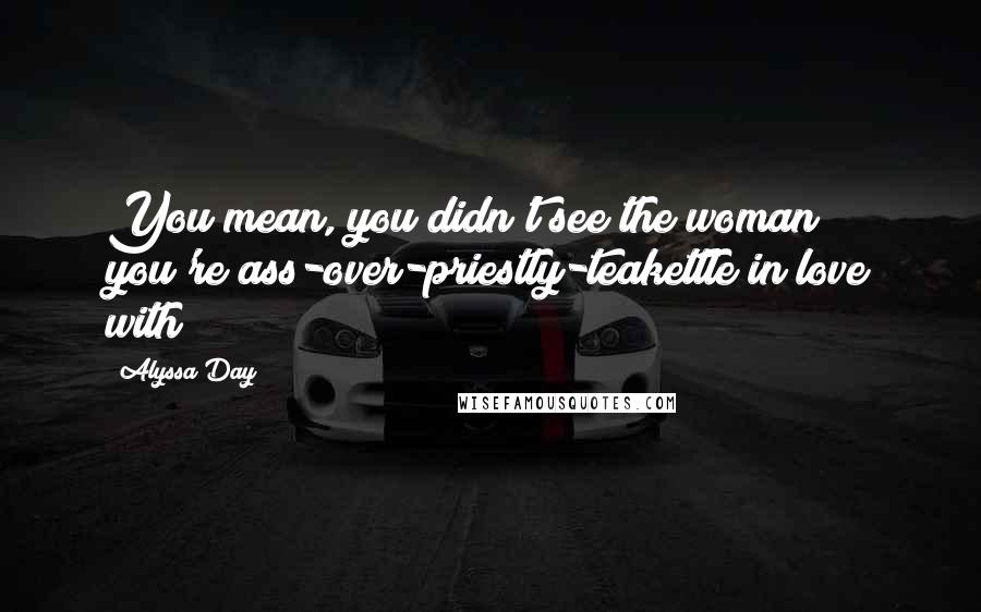 Alyssa Day Quotes: You mean, you didn't see the woman you're ass-over-priestly-teakettle in love with?