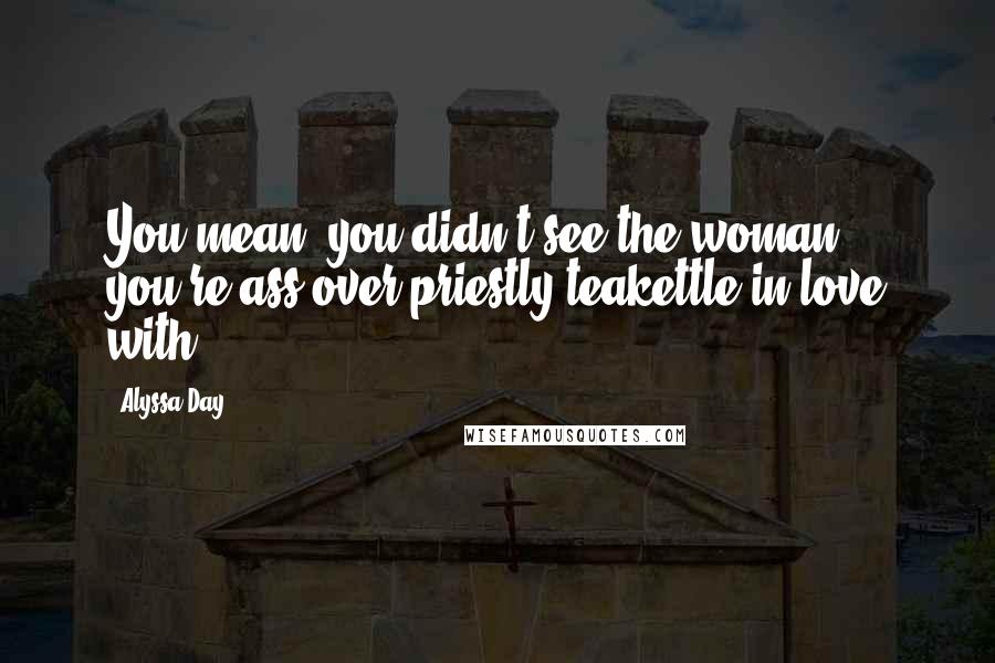 Alyssa Day Quotes: You mean, you didn't see the woman you're ass-over-priestly-teakettle in love with?