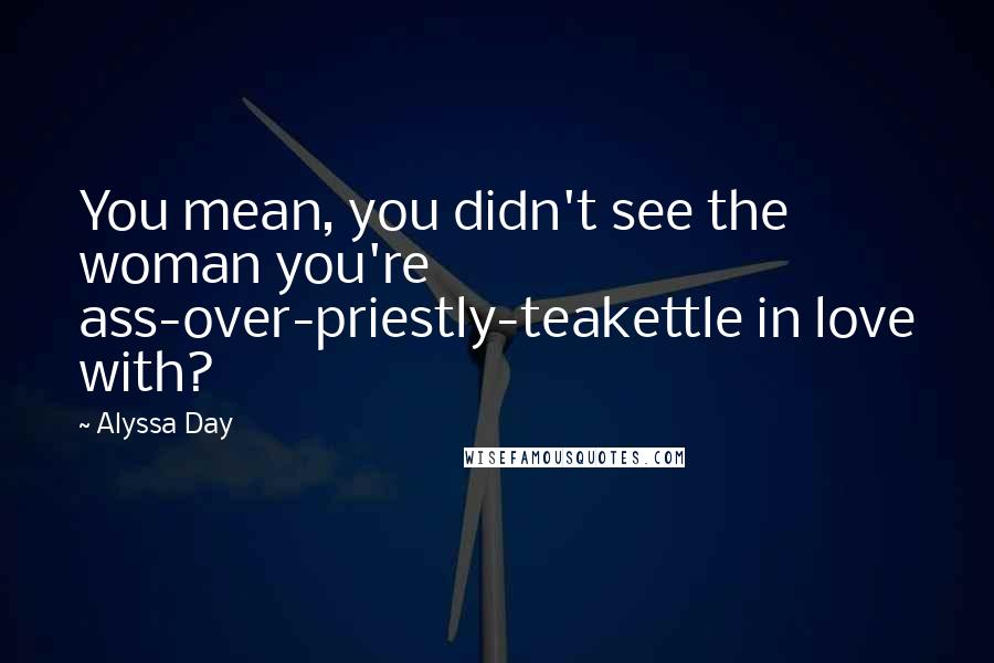 Alyssa Day Quotes: You mean, you didn't see the woman you're ass-over-priestly-teakettle in love with?