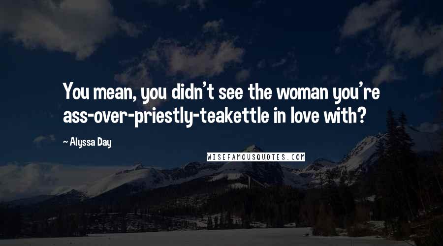 Alyssa Day Quotes: You mean, you didn't see the woman you're ass-over-priestly-teakettle in love with?