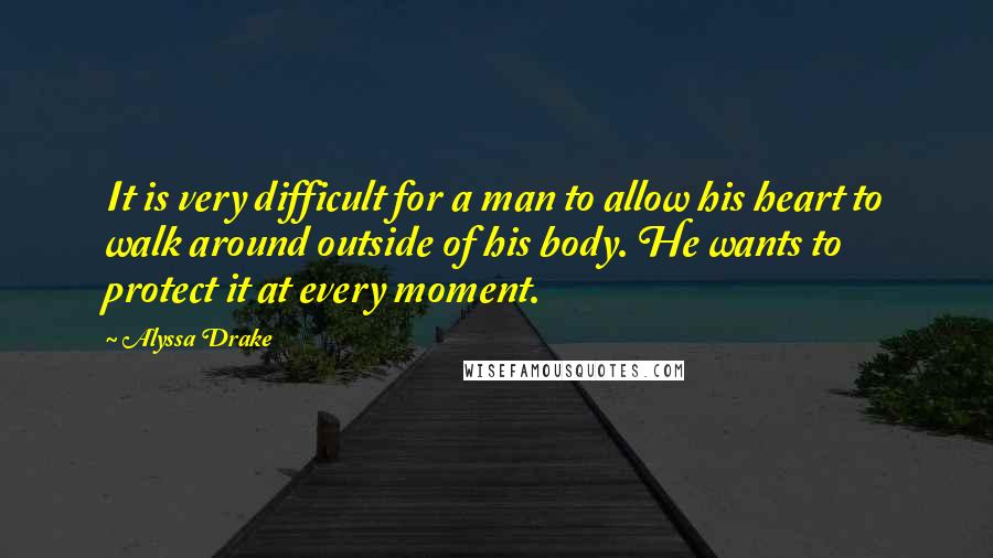 Alyssa Drake Quotes: It is very difficult for a man to allow his heart to walk around outside of his body. He wants to protect it at every moment.