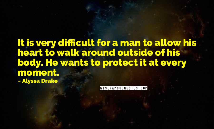 Alyssa Drake Quotes: It is very difficult for a man to allow his heart to walk around outside of his body. He wants to protect it at every moment.