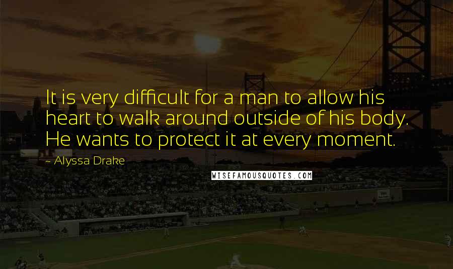 Alyssa Drake Quotes: It is very difficult for a man to allow his heart to walk around outside of his body. He wants to protect it at every moment.