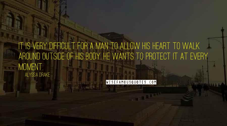 Alyssa Drake Quotes: It is very difficult for a man to allow his heart to walk around outside of his body. He wants to protect it at every moment.