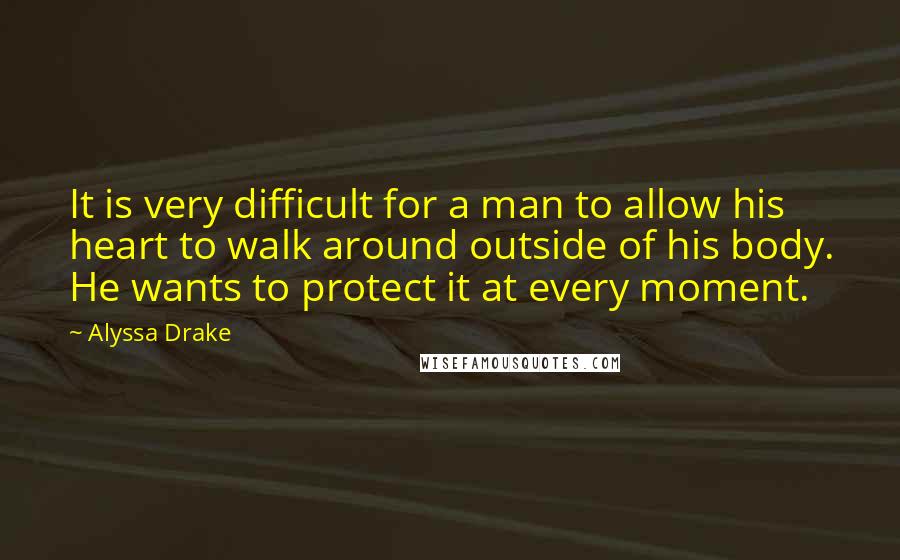 Alyssa Drake Quotes: It is very difficult for a man to allow his heart to walk around outside of his body. He wants to protect it at every moment.