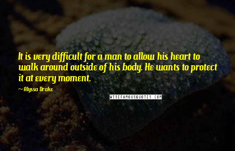 Alyssa Drake Quotes: It is very difficult for a man to allow his heart to walk around outside of his body. He wants to protect it at every moment.