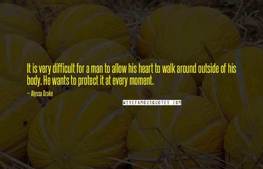 Alyssa Drake Quotes: It is very difficult for a man to allow his heart to walk around outside of his body. He wants to protect it at every moment.