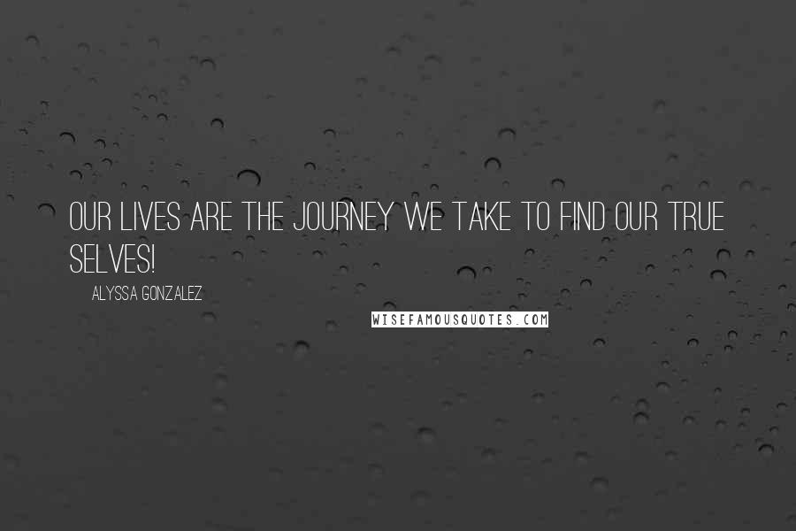 Alyssa Gonzalez Quotes: Our lives are the Journey we take to find our true selves!