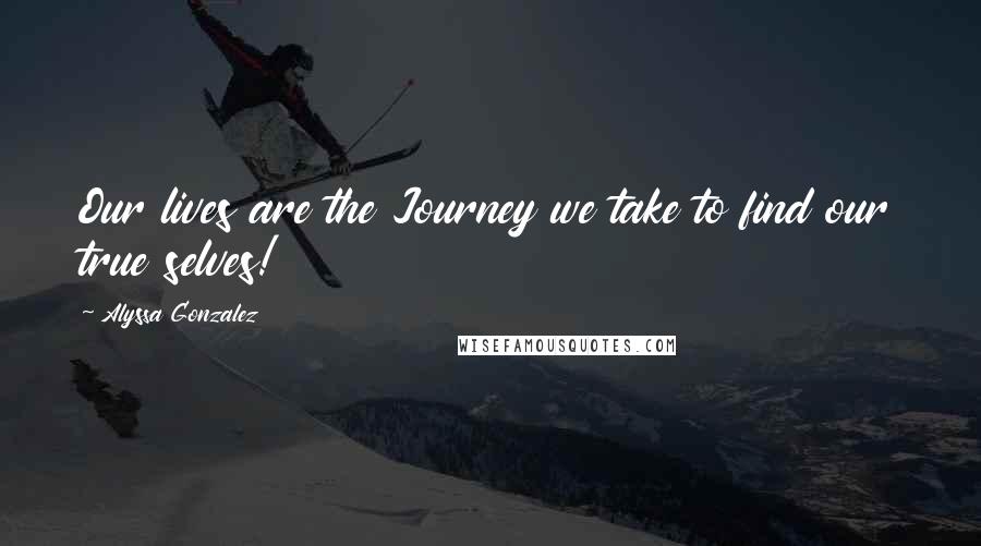 Alyssa Gonzalez Quotes: Our lives are the Journey we take to find our true selves!