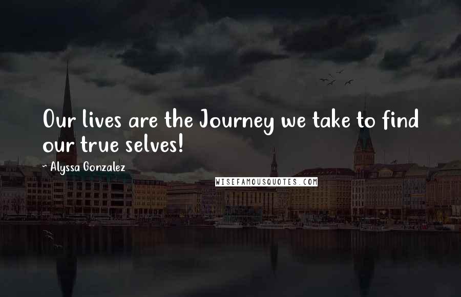 Alyssa Gonzalez Quotes: Our lives are the Journey we take to find our true selves!