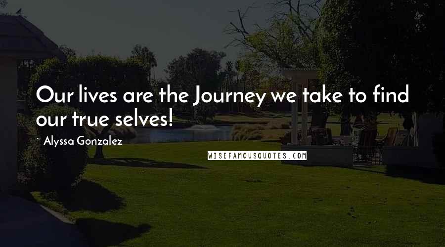 Alyssa Gonzalez Quotes: Our lives are the Journey we take to find our true selves!