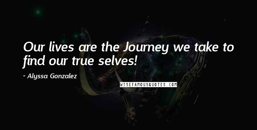 Alyssa Gonzalez Quotes: Our lives are the Journey we take to find our true selves!
