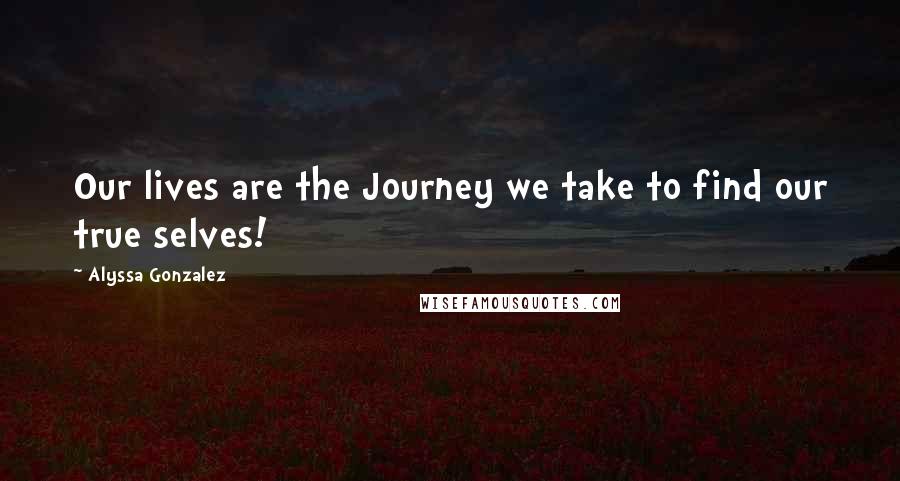 Alyssa Gonzalez Quotes: Our lives are the Journey we take to find our true selves!