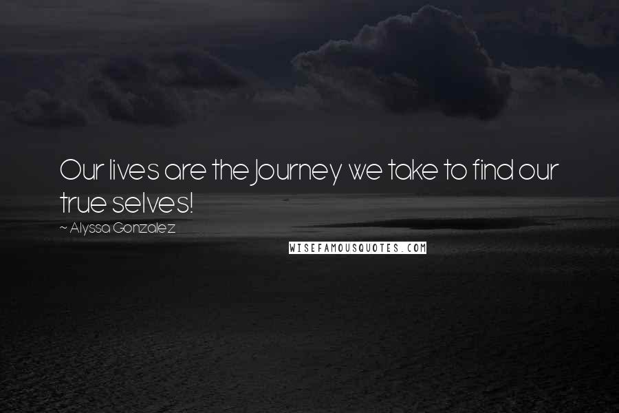 Alyssa Gonzalez Quotes: Our lives are the Journey we take to find our true selves!