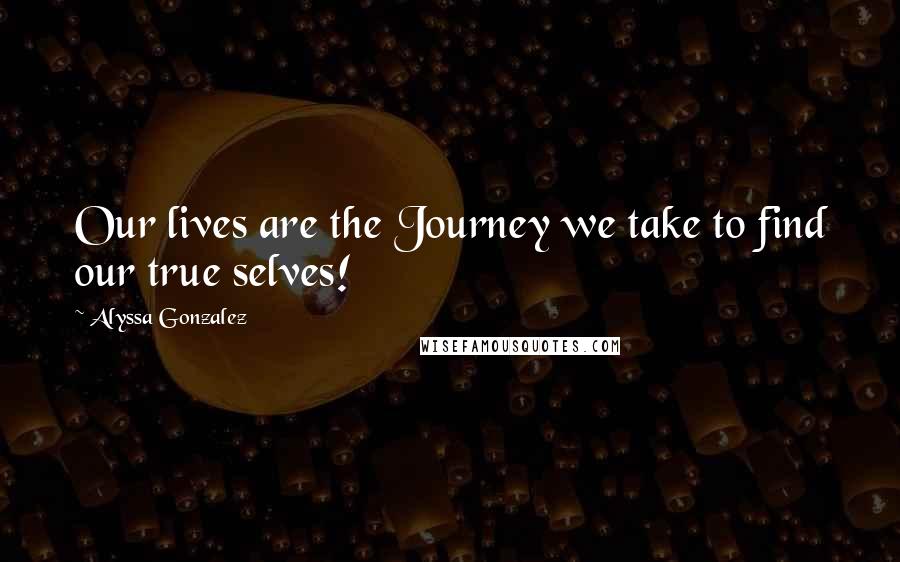 Alyssa Gonzalez Quotes: Our lives are the Journey we take to find our true selves!