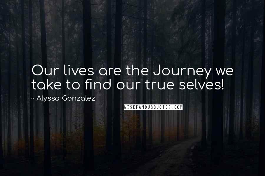 Alyssa Gonzalez Quotes: Our lives are the Journey we take to find our true selves!