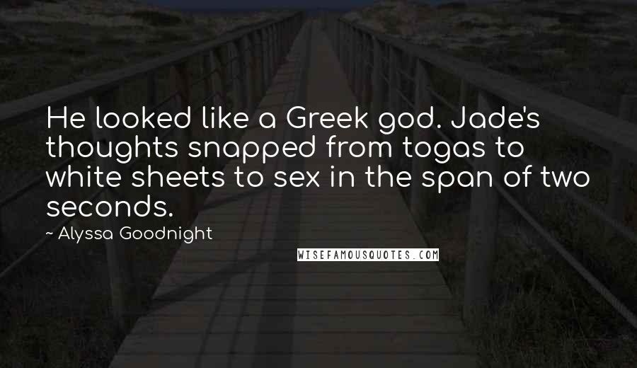 Alyssa Goodnight Quotes: He looked like a Greek god. Jade's thoughts snapped from togas to white sheets to sex in the span of two seconds.