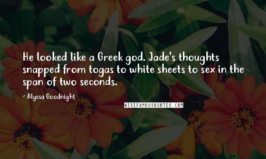 Alyssa Goodnight Quotes: He looked like a Greek god. Jade's thoughts snapped from togas to white sheets to sex in the span of two seconds.