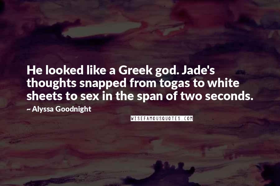 Alyssa Goodnight Quotes: He looked like a Greek god. Jade's thoughts snapped from togas to white sheets to sex in the span of two seconds.