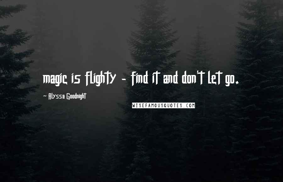 Alyssa Goodnight Quotes: magic is flighty - find it and don't let go.