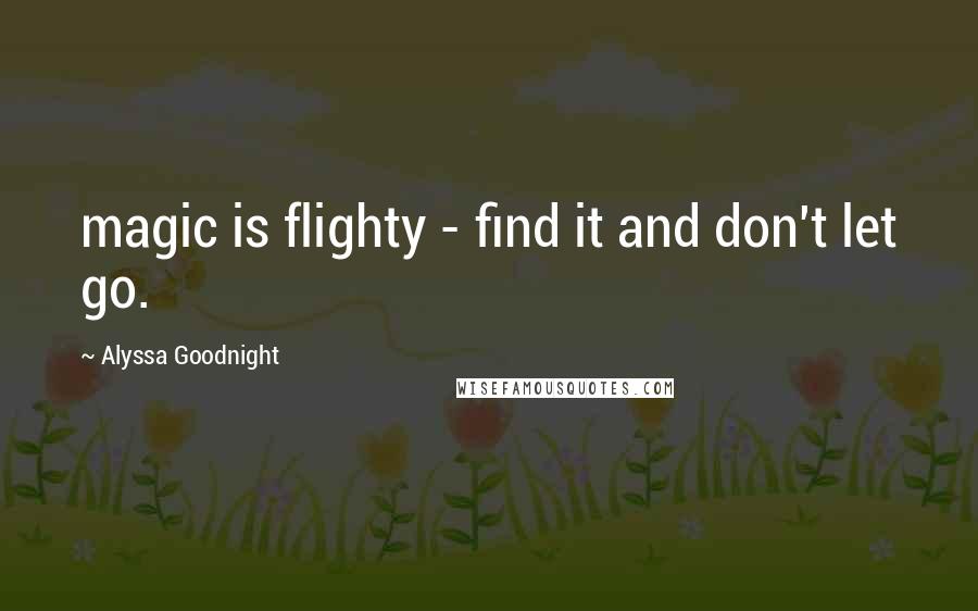 Alyssa Goodnight Quotes: magic is flighty - find it and don't let go.