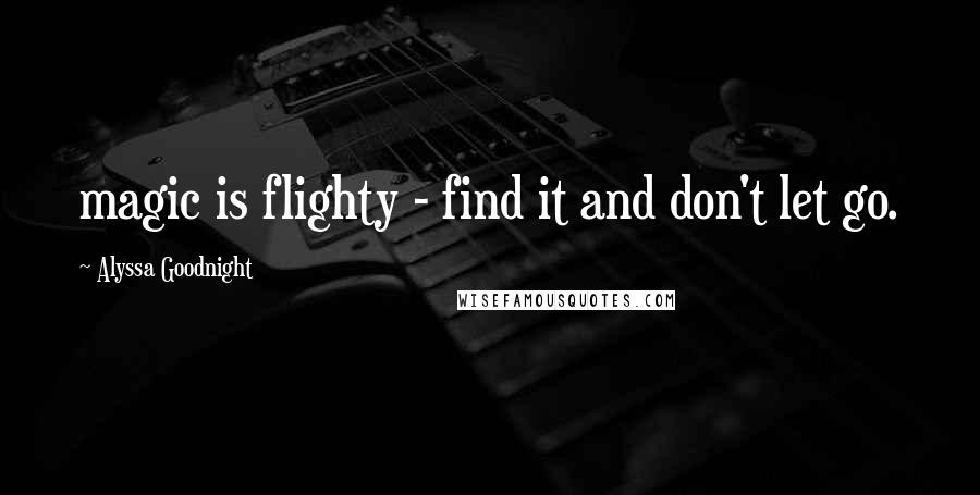 Alyssa Goodnight Quotes: magic is flighty - find it and don't let go.