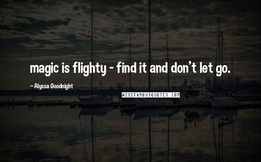 Alyssa Goodnight Quotes: magic is flighty - find it and don't let go.