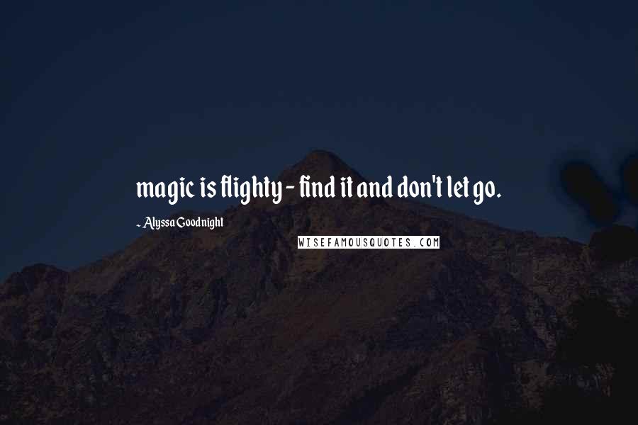 Alyssa Goodnight Quotes: magic is flighty - find it and don't let go.