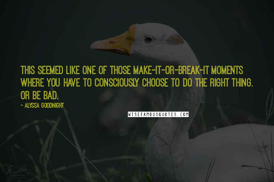 Alyssa Goodnight Quotes: This seemed like one of those make-it-or-break-it moments where you have to consciously choose to do the right thing. Or be bad.