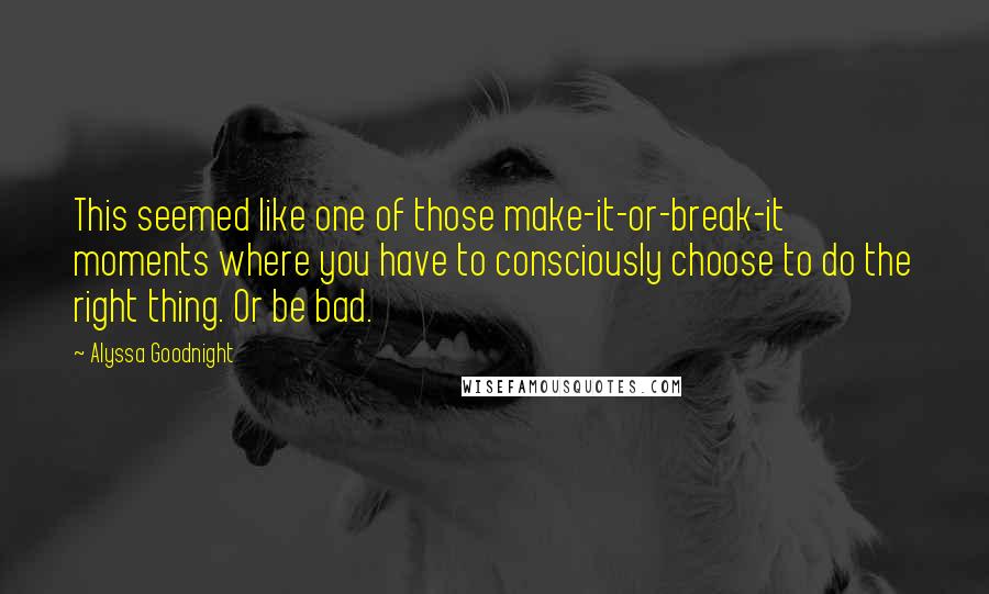 Alyssa Goodnight Quotes: This seemed like one of those make-it-or-break-it moments where you have to consciously choose to do the right thing. Or be bad.