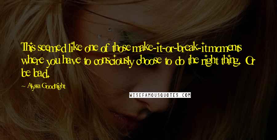 Alyssa Goodnight Quotes: This seemed like one of those make-it-or-break-it moments where you have to consciously choose to do the right thing. Or be bad.