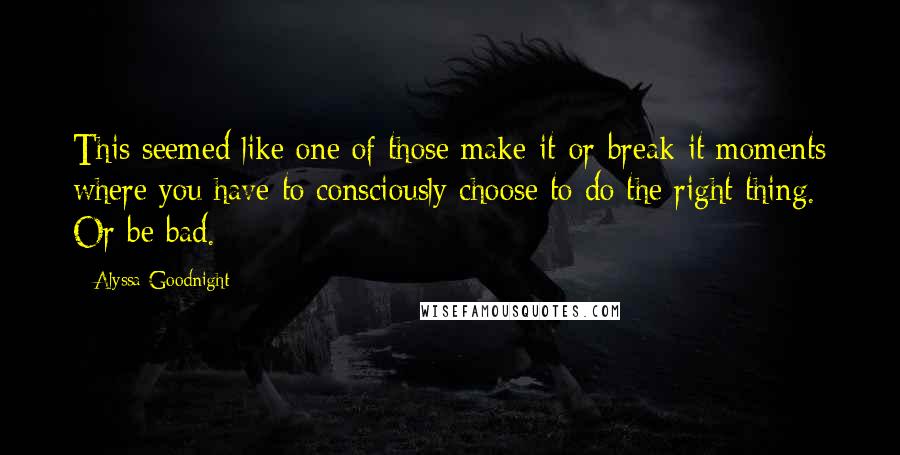 Alyssa Goodnight Quotes: This seemed like one of those make-it-or-break-it moments where you have to consciously choose to do the right thing. Or be bad.