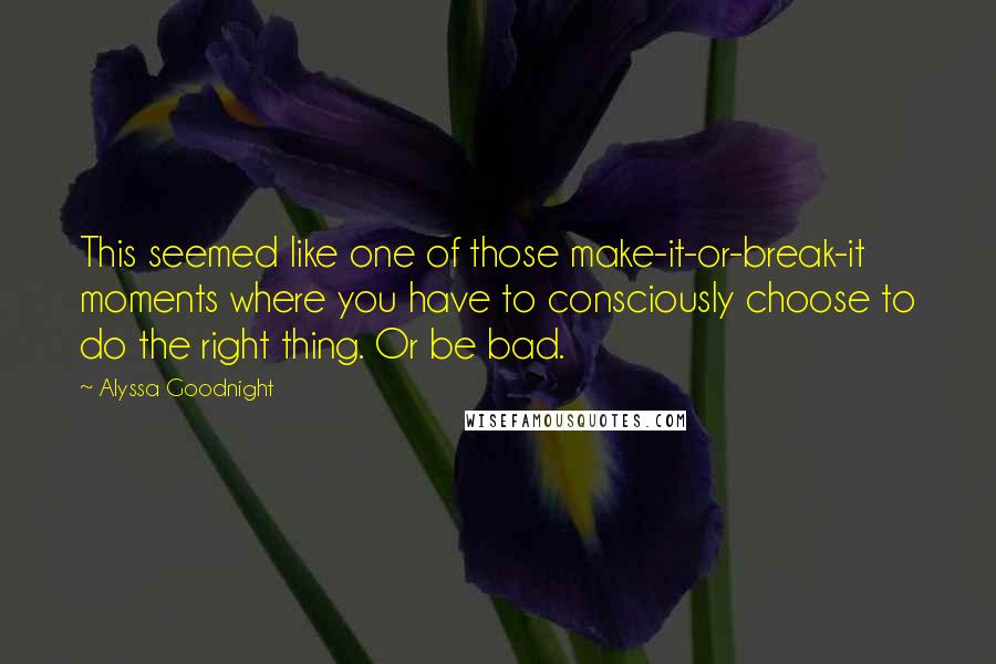 Alyssa Goodnight Quotes: This seemed like one of those make-it-or-break-it moments where you have to consciously choose to do the right thing. Or be bad.