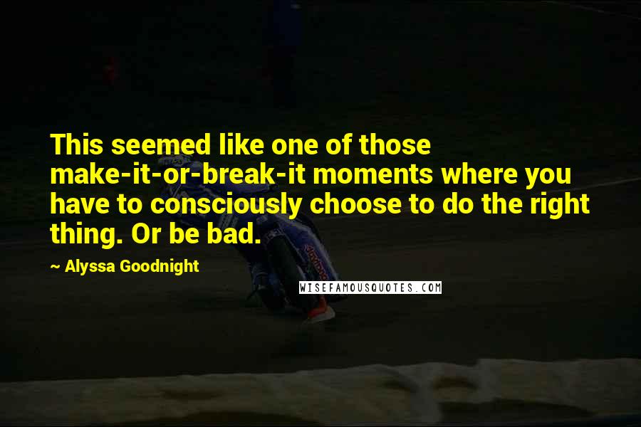 Alyssa Goodnight Quotes: This seemed like one of those make-it-or-break-it moments where you have to consciously choose to do the right thing. Or be bad.