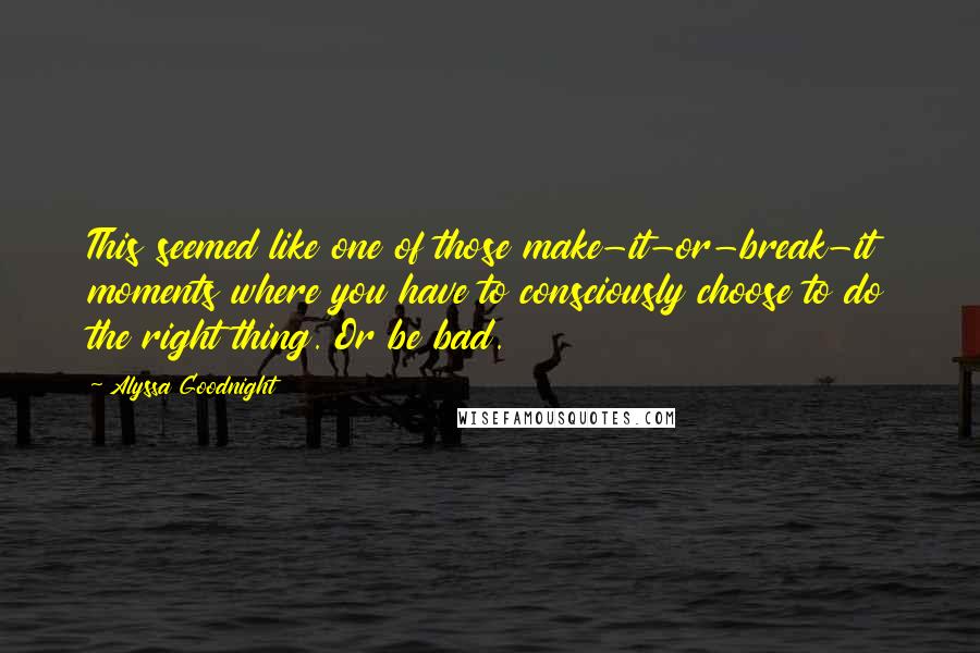 Alyssa Goodnight Quotes: This seemed like one of those make-it-or-break-it moments where you have to consciously choose to do the right thing. Or be bad.