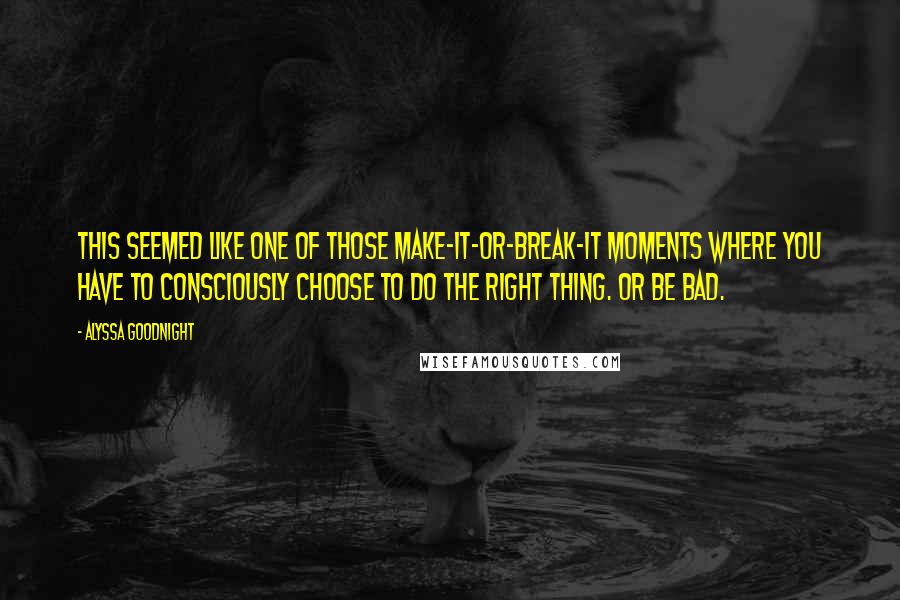 Alyssa Goodnight Quotes: This seemed like one of those make-it-or-break-it moments where you have to consciously choose to do the right thing. Or be bad.