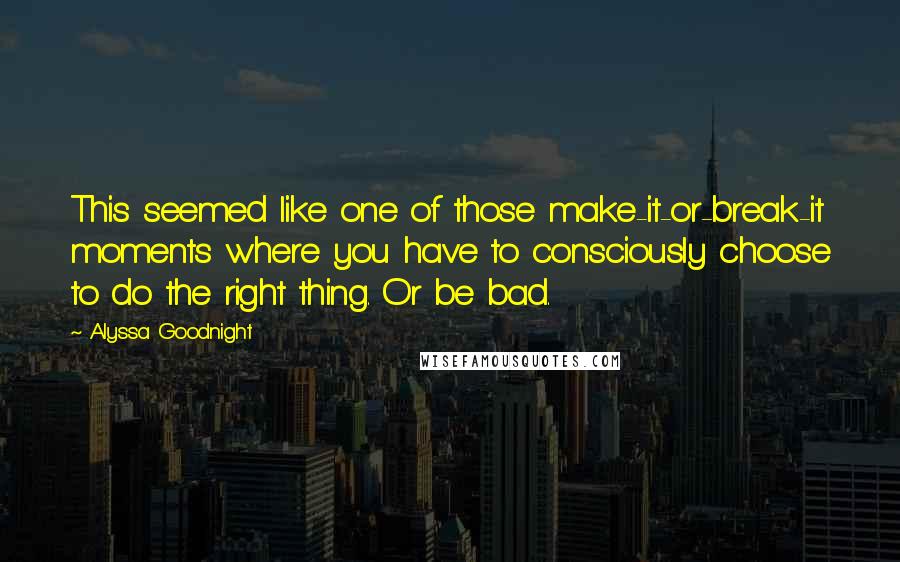 Alyssa Goodnight Quotes: This seemed like one of those make-it-or-break-it moments where you have to consciously choose to do the right thing. Or be bad.