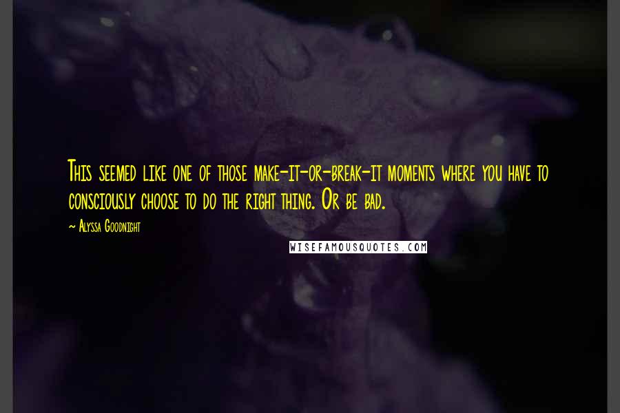 Alyssa Goodnight Quotes: This seemed like one of those make-it-or-break-it moments where you have to consciously choose to do the right thing. Or be bad.