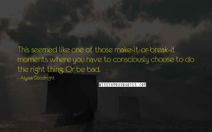 Alyssa Goodnight Quotes: This seemed like one of those make-it-or-break-it moments where you have to consciously choose to do the right thing. Or be bad.