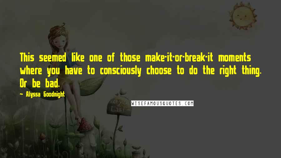 Alyssa Goodnight Quotes: This seemed like one of those make-it-or-break-it moments where you have to consciously choose to do the right thing. Or be bad.