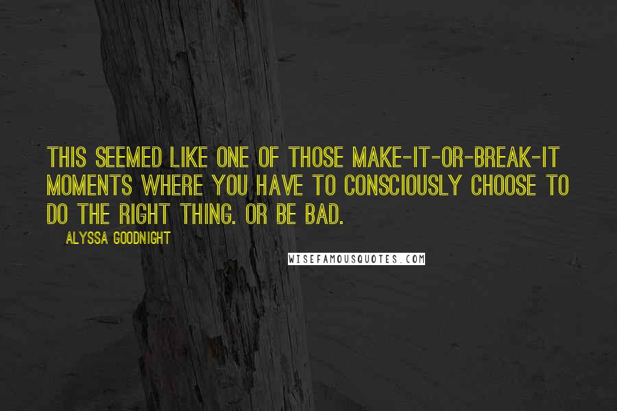 Alyssa Goodnight Quotes: This seemed like one of those make-it-or-break-it moments where you have to consciously choose to do the right thing. Or be bad.