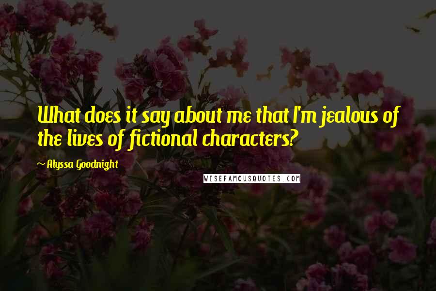 Alyssa Goodnight Quotes: What does it say about me that I'm jealous of the lives of fictional characters?