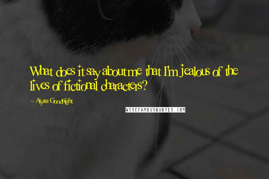 Alyssa Goodnight Quotes: What does it say about me that I'm jealous of the lives of fictional characters?