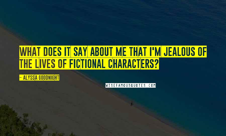 Alyssa Goodnight Quotes: What does it say about me that I'm jealous of the lives of fictional characters?