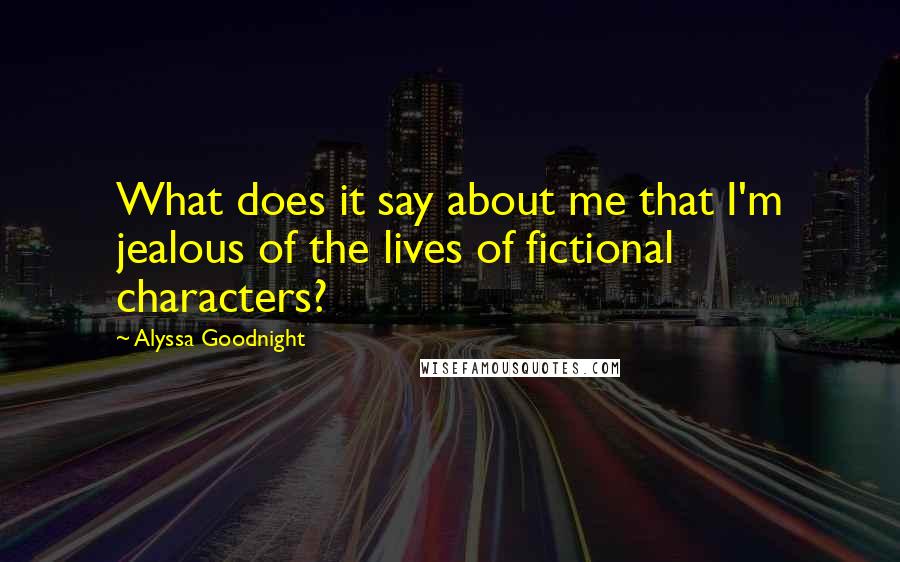 Alyssa Goodnight Quotes: What does it say about me that I'm jealous of the lives of fictional characters?