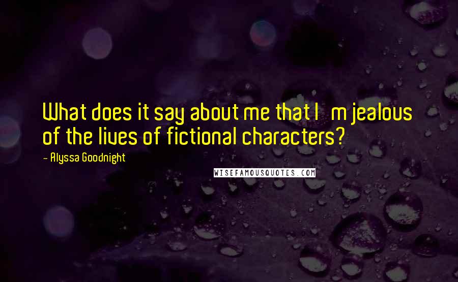 Alyssa Goodnight Quotes: What does it say about me that I'm jealous of the lives of fictional characters?