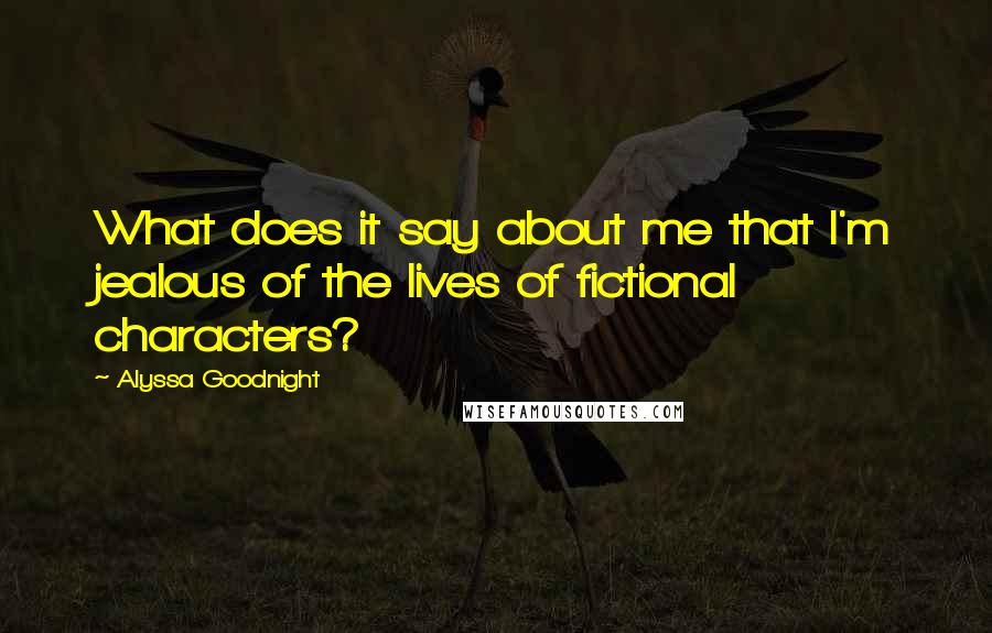 Alyssa Goodnight Quotes: What does it say about me that I'm jealous of the lives of fictional characters?