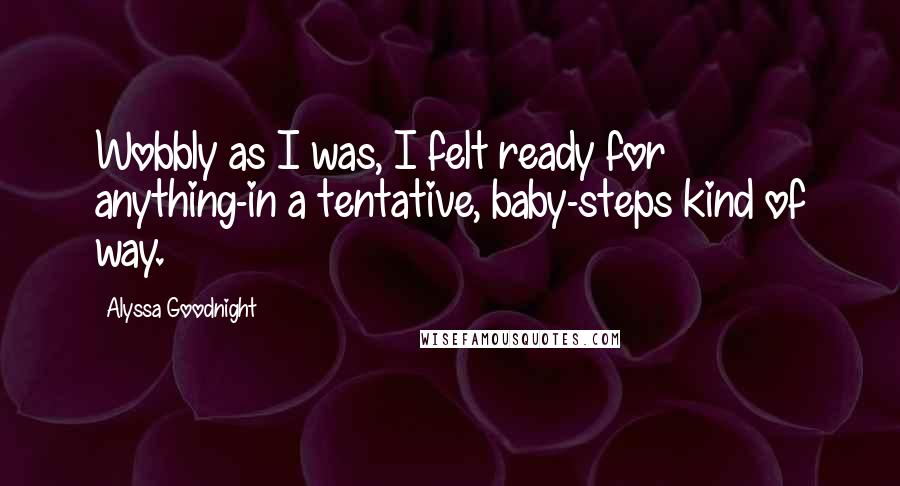 Alyssa Goodnight Quotes: Wobbly as I was, I felt ready for anything-in a tentative, baby-steps kind of way.